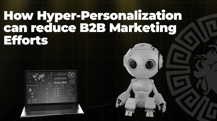 How Hyper-Personalization can reduce B2B Marketing Efforts