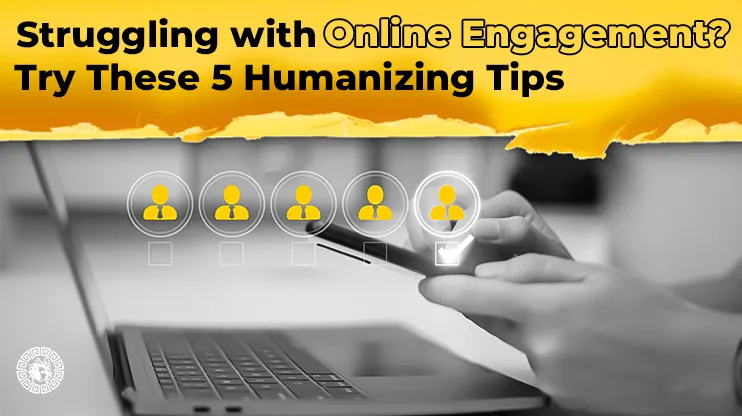 Struggling with Online Engagement Try These 5 Humanizing Tips